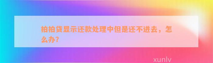 拍拍贷显示还款处理中但是还不进去，怎么办？