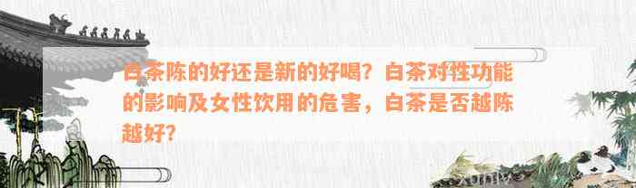 白茶陈的好还是新的好喝？白茶对性功能的影响及女性饮用的危害，白茶是否越陈越好？