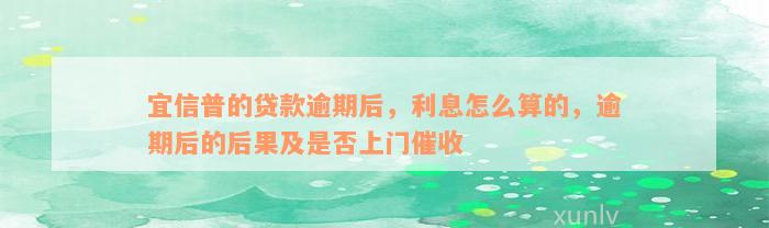 宜信普的贷款逾期后，利息怎么算的，逾期后的后果及是否上门催收