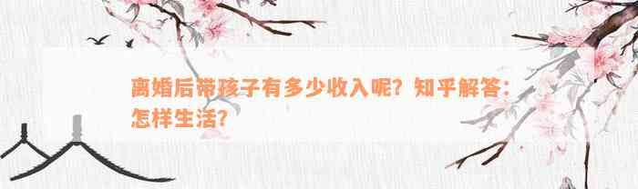 离婚后带孩子有多少收入呢？知乎解答：怎样生活？