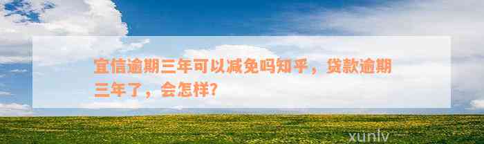 宜信逾期三年可以减免吗知乎，贷款逾期三年了，会怎样？