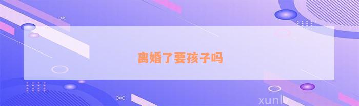 离婚了要孩子吗