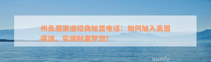 州贡眉渠道招商加盟电话：如何加入贡眉渠道，实现财富梦想？