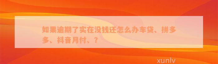 如果逾期了实在没钱还怎么办车贷、拼多多、抖音月付、？