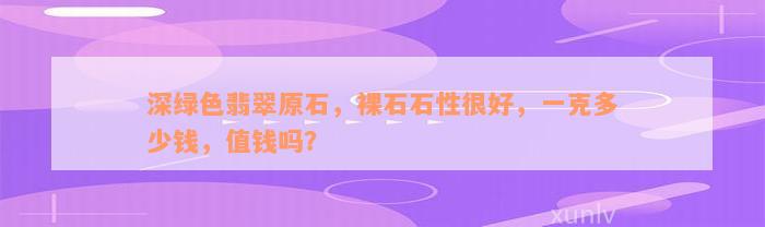 深绿色翡翠原石，裸石石性很好，一克多少钱，值钱吗？