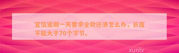 宜信逾期一天要求全款还清怎么办，长度不能大于70个字节。