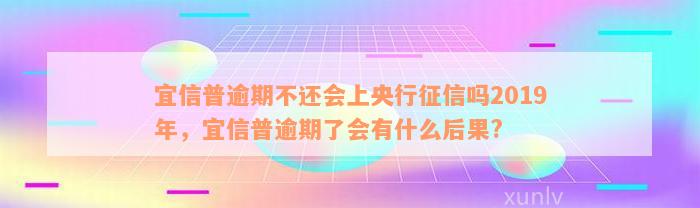 宜信普逾期不还会上央行征信吗2019年，宜信普逾期了会有什么后果?