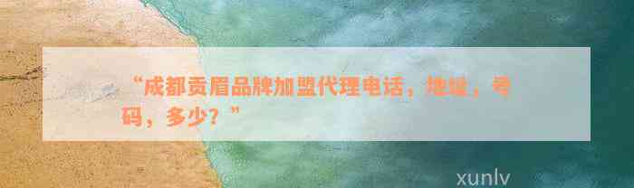 “成都贡眉品牌加盟代理电话，地址，号码，多少？”