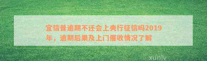 宜信普逾期不还会上央行征信吗2019年，逾期后果及上门催收情况了解