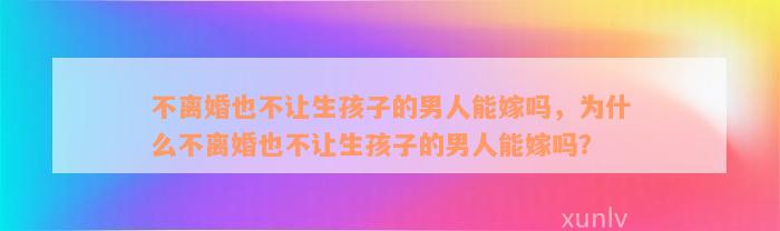 不离婚也不让生孩子的男人能嫁吗，为什么不离婚也不让生孩子的男人能嫁吗？