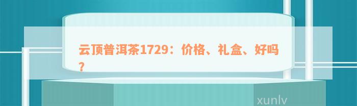 云顶普洱茶1729：价格、礼盒、好吗？