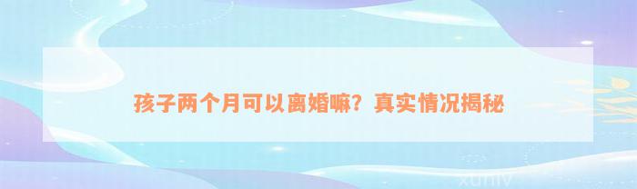 孩子两个月可以离婚嘛？真实情况揭秘