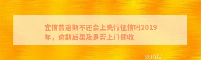 宜信普逾期不还会上央行征信吗2019年，逾期后果及是否上门催收