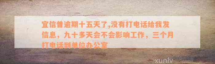 宜信普逾期十五天了,没有打电话给我发信息，九十多天会不会影响工作，三个月打电话到单位办公室