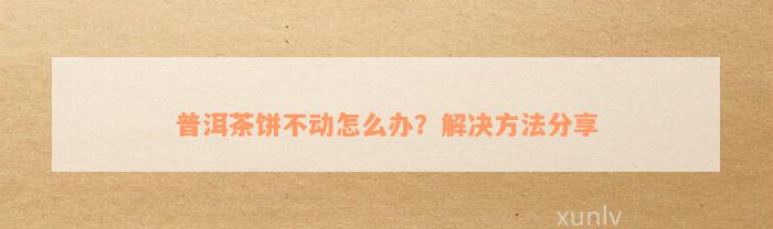 普洱茶饼不动怎么办？解决方法分享