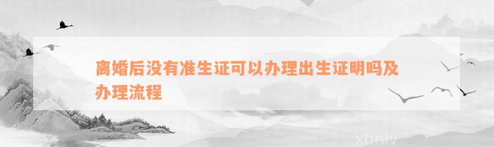 离婚后没有准生证可以办理出生证明吗及办理流程