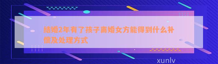 结婚2年有了孩子离婚女方能得到什么补偿及处理方式