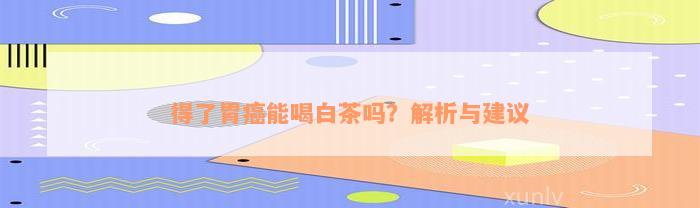 得了胃癌能喝白茶吗？解析与建议