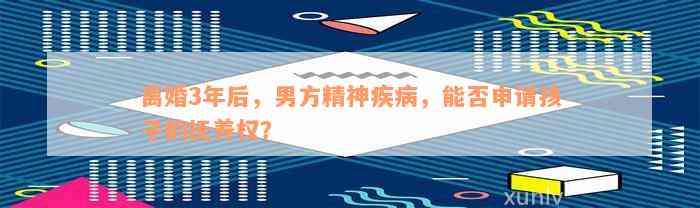 离婚3年后，男方精神疾病，能否申请孩子的抚养权？