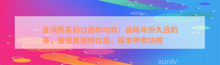 普洱陈茶的口感和功效：品味年份久远的茶，感受其独特口感，探索神奇功效