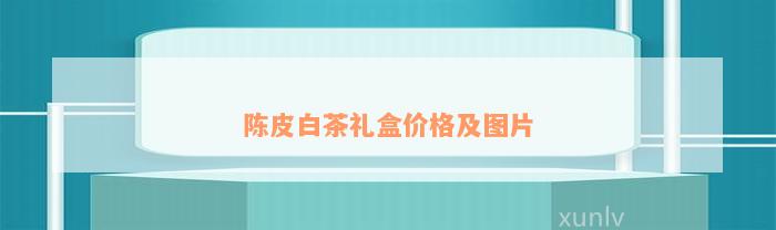 陈皮白茶礼盒价格及图片