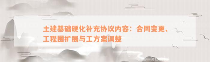 土建基础硬化补充协议内容：合同变更、工程围扩展与工方案调整