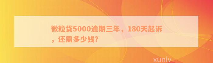 微粒贷5000逾期三年，180天起诉，还需多少钱？