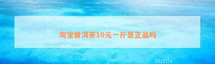 淘宝普洱茶10元一斤是正品吗