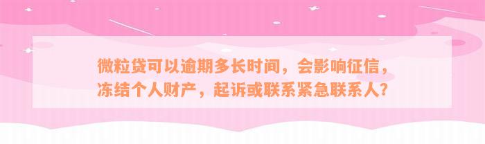 微粒贷可以逾期多长时间，会影响征信，冻结个人财产，起诉或联系紧急联系人？