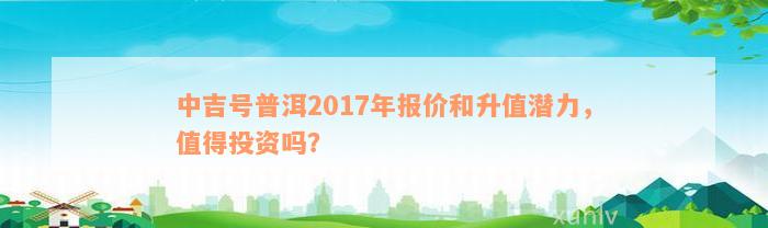 中吉号普洱2017年报价和升值潜力，值得投资吗？