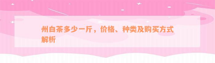 州白茶多少一斤，价格、种类及购买方式解析