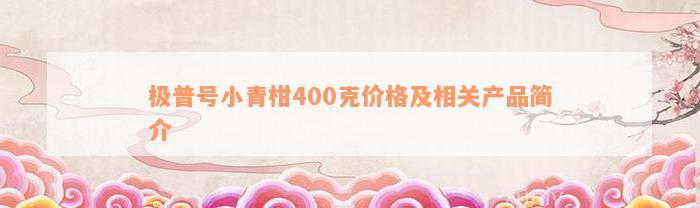 极普号小青柑400克价格及相关产品简介