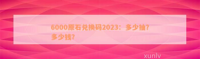 6000原石兑换码2023：多少抽？多少钱？