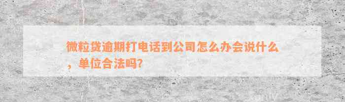 微粒贷逾期打电话到公司怎么办会说什么，单位合法吗？