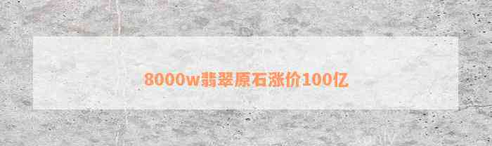 8000w翡翠原石涨价100亿