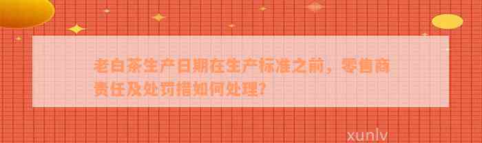 老白茶生产日期在生产标准之前，零售商责任及处罚措如何处理？