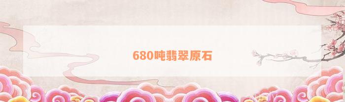 680吨翡翠原石