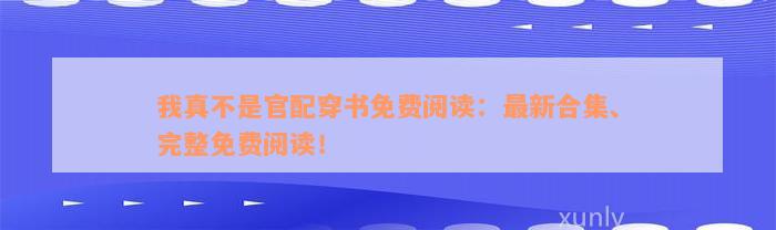 我真不是官配穿书免费阅读：最新合集、完整免费阅读！