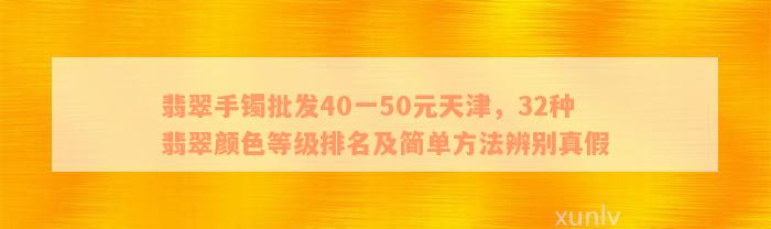 翡翠手镯批发40一50元天津，32种翡翠颜色等级排名及简单方法辨别真假