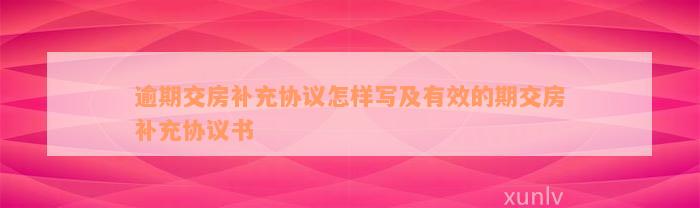 逾期交房补充协议怎样写及有效的期交房补充协议书