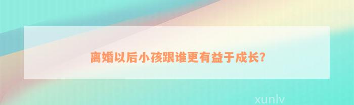 离婚以后小孩跟谁更有益于成长？