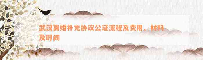 武汉离婚补充协议公证流程及费用、材料及时间