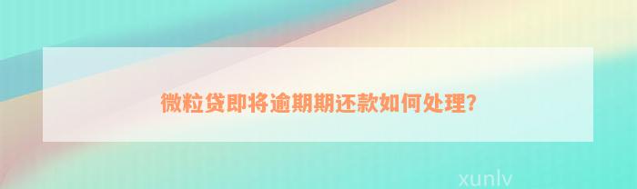 微粒贷即将逾期期还款如何处理？