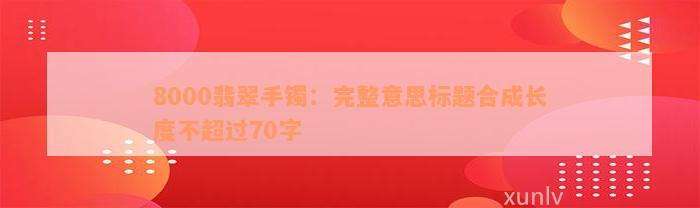 8000翡翠手镯：完整意思标题合成长度不超过70字