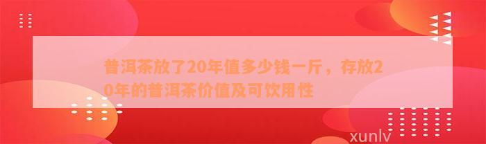 普洱茶放了20年值多少钱一斤，存放20年的普洱茶价值及可饮用性