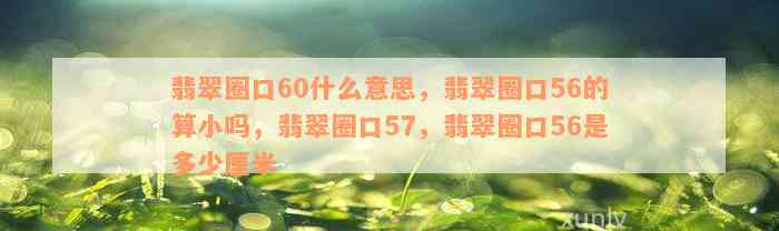 翡翠圈口60什么意思，翡翠圈口56的算小吗，翡翠圈口57，翡翠圈口56是多少厘米