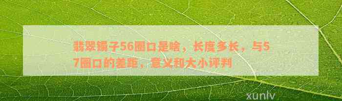 翡翠镯子56圈口是啥，长度多长，与57圈口的差距，意义和大小评判