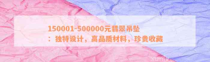 150001-500000元翡翠吊坠：独特设计，高品质材料，珍贵收藏