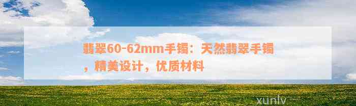 翡翠60-62mm手镯：天然翡翠手镯，精美设计，优质材料