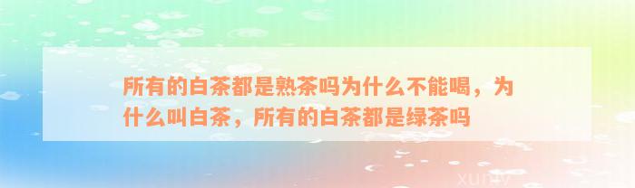 所有的白茶都是熟茶吗为什么不能喝，为什么叫白茶，所有的白茶都是绿茶吗